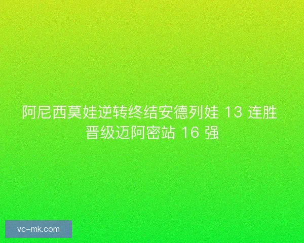 阿尼西莫娃逆转终结安德列娃 13 连胜 晋级迈阿密站 16 强